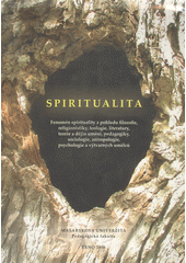 Spiritualita : fenomén spirituality z pohledu filozofie, religionistiky, teologie, literatury, teorie a dějin umění, pedagogiky, sociologie, antropologie, psychologie a výtvarných umělců : sborník transdisciplinárních esejů s mezinárodní účastí  Cover Image