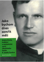 Jako bychom dnes zemřít měli : drama života kněžství a mučednické smrti číhošťského faráře P. Josefa Toufara  Cover Image