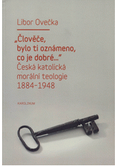 "Člověče, bylo ti oznámeno, co je dobré--" : česká katolická morální teologie 1884-1948  Cover Image