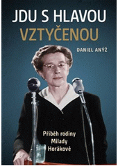 Jdu s hlavou vztyčenou : příběh rodiny Milady Horákové  Cover Image