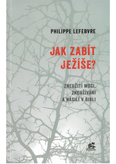 Jak zabít Ježíše? : zneužití moci, zneužívání a násilí v Bibli  Cover Image