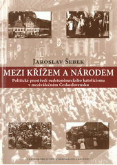 Mezi křížem a národem : politické prostředí sudetoněmeckého katolicismu v meziválečném Československu  Cover Image