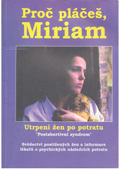 Proč pláčeš, Miriam : utrpení žen po potratu : "postabortivní syndrom", informace lékařů o psychických následcích potratu a svědectví postižených žen  Cover Image